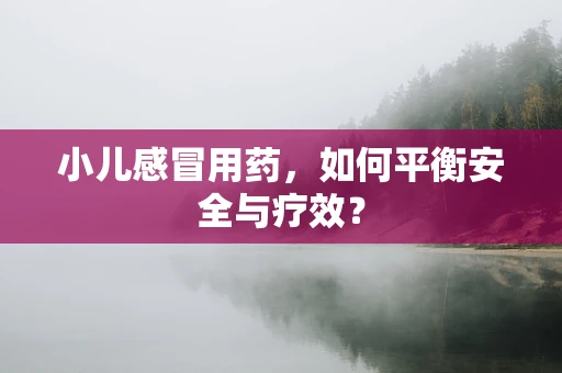 小儿感冒用药，如何平衡安全与疗效？