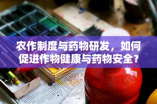 农作制度与药物研发，如何促进作物健康与药物安全？