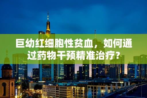 巨幼红细胞性贫血，如何通过药物干预精准治疗？