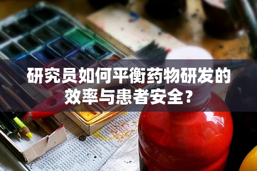 研究员如何平衡药物研发的效率与患者安全？