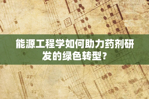 能源工程学如何助力药剂研发的绿色转型？