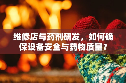 维修店与药剂研发，如何确保设备安全与药物质量？