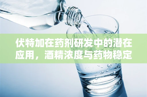 伏特加在药剂研发中的潜在应用，酒精浓度与药物稳定性的微妙平衡