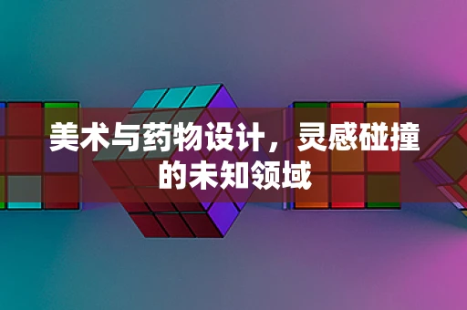 美术与药物设计，灵感碰撞的未知领域