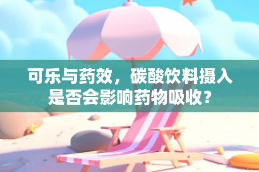可乐与药效，碳酸饮料摄入是否会影响药物吸收？