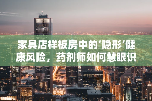 家具店样板房中的‘隐形’健康风险，药剂师如何慧眼识破？