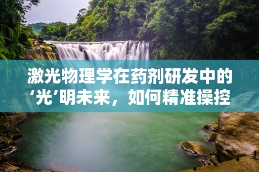 激光物理学在药剂研发中的‘光’明未来，如何精准操控药物释放？