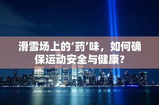 滑雪场上的‘药’味，如何确保运动安全与健康？
