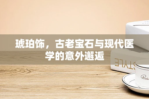 琥珀饰，古老宝石与现代医学的意外邂逅