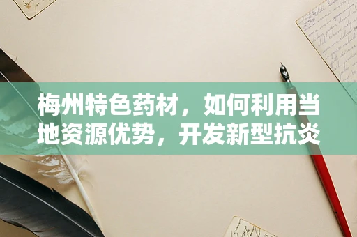 梅州特色药材，如何利用当地资源优势，开发新型抗炎药物？