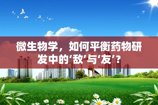 微生物学，如何平衡药物研发中的‘敌’与‘友’？