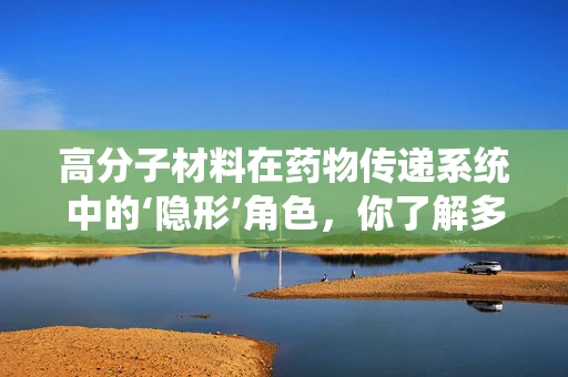 高分子材料在药物传递系统中的‘隐形’角色，你了解多少？