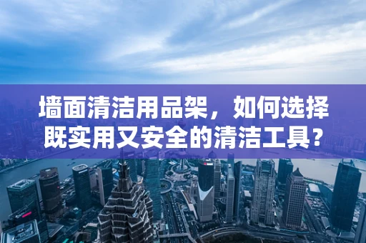 墙面清洁用品架，如何选择既实用又安全的清洁工具？