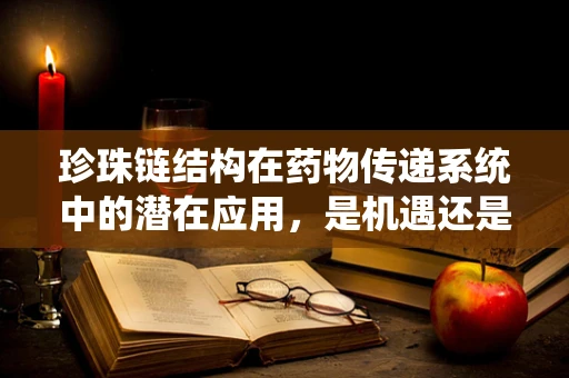 珍珠链结构在药物传递系统中的潜在应用，是机遇还是挑战？