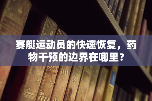 赛艇运动员的快速恢复，药物干预的边界在哪里？