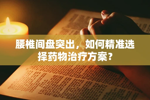 腰椎间盘突出，如何精准选择药物治疗方案？