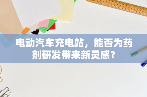 电动汽车充电站，能否为药剂研发带来新灵感？