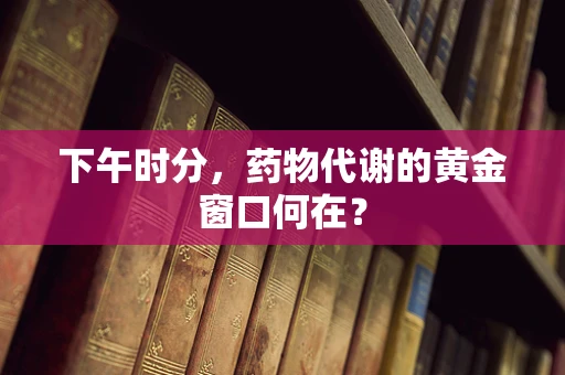 下午时分，药物代谢的黄金窗口何在？