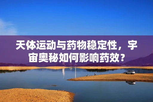 天体运动与药物稳定性，宇宙奥秘如何影响药效？