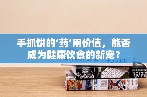 手抓饼的‘药’用价值，能否成为健康饮食的新宠？