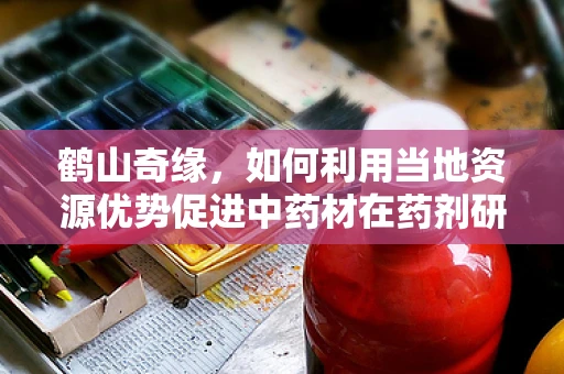 鹤山奇缘，如何利用当地资源优势促进中药材在药剂研发中的创新应用？