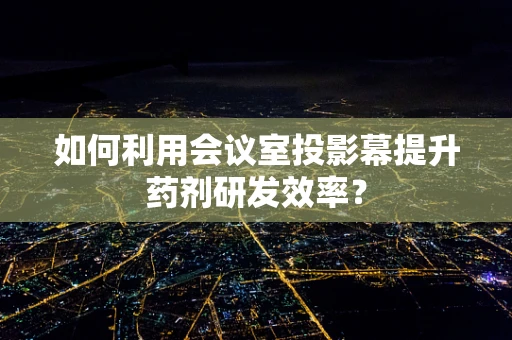 如何利用会议室投影幕提升药剂研发效率？
