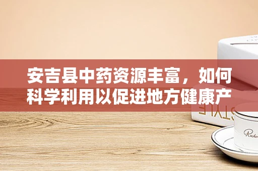 安吉县中药资源丰富，如何科学利用以促进地方健康产业发展？