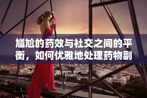 尴尬的药效与社交之间的平衡，如何优雅地处理药物副作用？