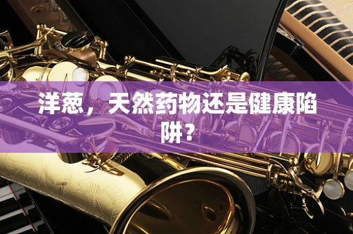 洋葱，天然药物还是健康陷阱？