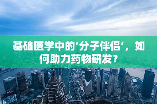 基础医学中的‘分子伴侣’，如何助力药物研发？