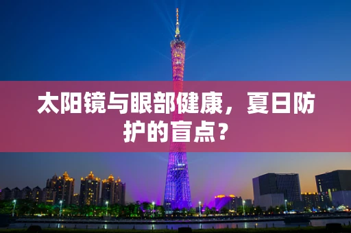 太阳镜与眼部健康，夏日防护的盲点？