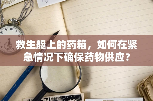 救生艇上的药箱，如何在紧急情况下确保药物供应？