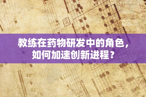 教练在药物研发中的角色，如何加速创新进程？