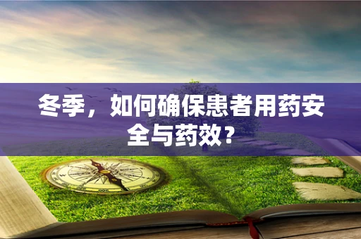 冬季，如何确保患者用药安全与药效？