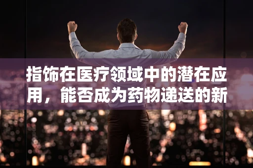指饰在医疗领域中的潜在应用，能否成为药物递送的新途径？