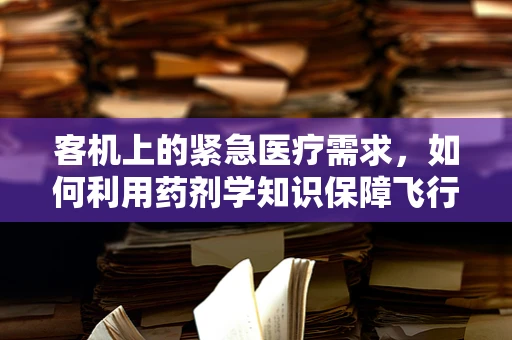 客机上的紧急医疗需求，如何利用药剂学知识保障飞行安全？