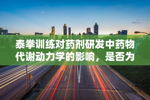 泰拳训练对药剂研发中药物代谢动力学的影响，是否为提升药物吸收与利用的新途径？