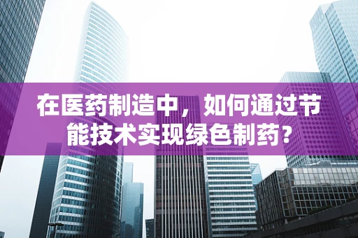 在医药制造中，如何通过节能技术实现绿色制药？