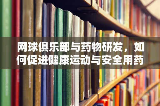 网球俱乐部与药物研发，如何促进健康运动与安全用药的和谐共舞？