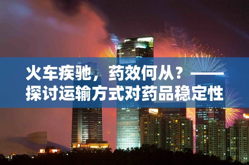 火车疾驰，药效何从？——探讨运输方式对药品稳定性的影响