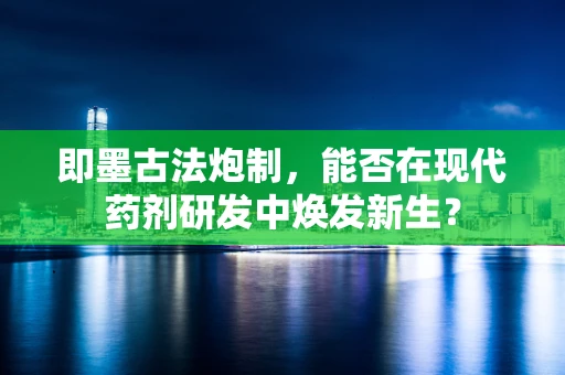 即墨古法炮制，能否在现代药剂研发中焕发新生？