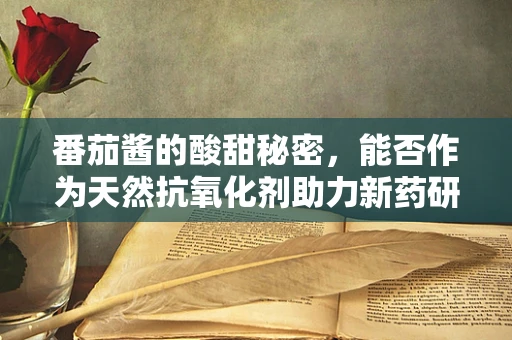 番茄酱的酸甜秘密，能否作为天然抗氧化剂助力新药研发？