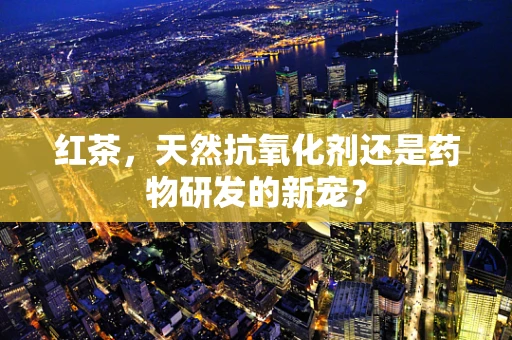 红茶，天然抗氧化剂还是药物研发的新宠？