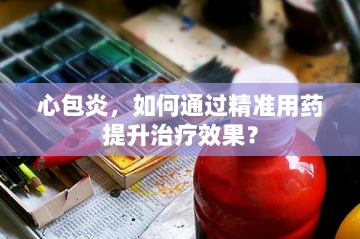 心包炎，如何通过精准用药提升治疗效果？