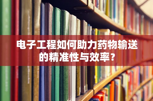 电子工程如何助力药物输送的精准性与效率？