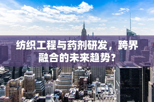 纺织工程与药剂研发，跨界融合的未来趋势？