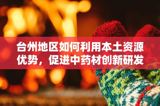 台州地区如何利用本土资源优势，促进中药材创新研发？