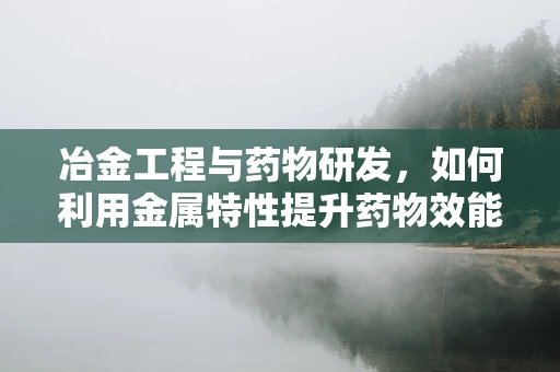 冶金工程与药物研发，如何利用金属特性提升药物效能？