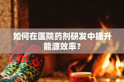 如何在医院药剂研发中提升能源效率？