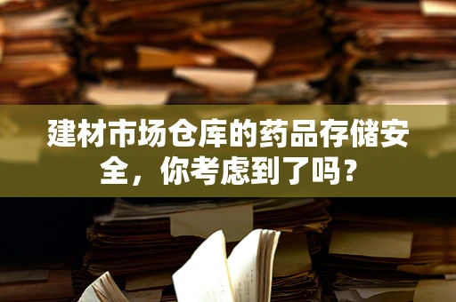 建材市场仓库的药品存储安全，你考虑到了吗？